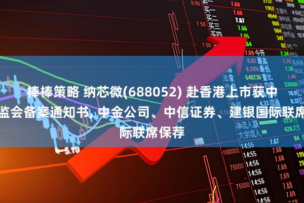 棒棒策略 纳芯微(688052) 赴香港上市获中国证监会备案通知书, 中金公司、中信证券、建银国际联席保荐