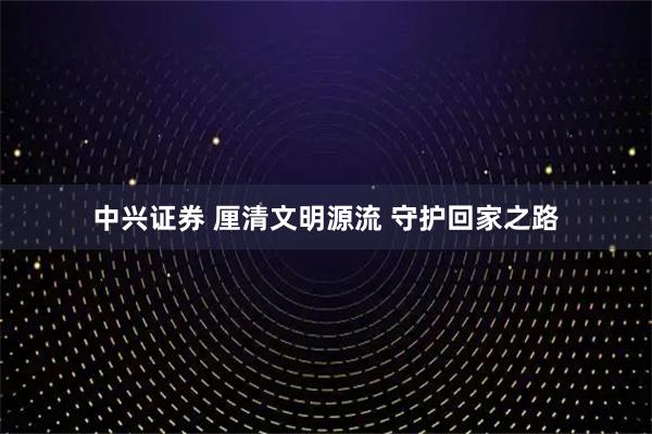 中兴证券 厘清文明源流 守护回家之路