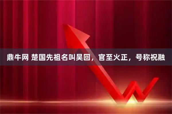 鼎牛网 楚国先祖名叫吴回，官至火正，号称祝融