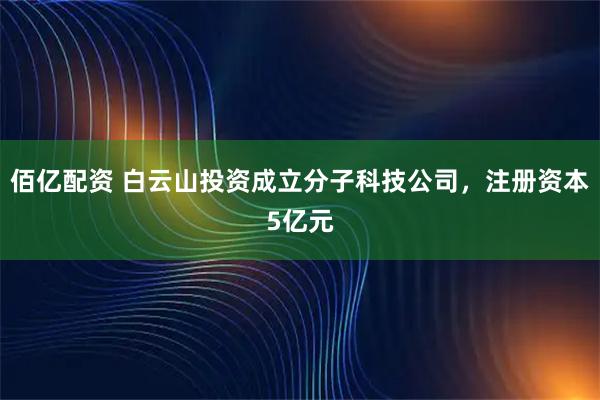 佰亿配资 白云山投资成立分子科技公司，注册资本5亿元