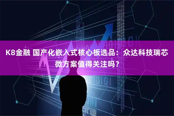 K8金融 国产化嵌入式核心板选品：众达科技瑞芯微方案值得关注吗？