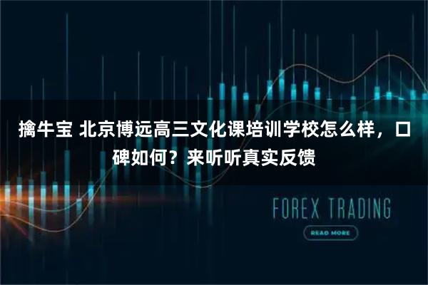 擒牛宝 北京博远高三文化课培训学校怎么样，口碑如何？来听听真实反馈