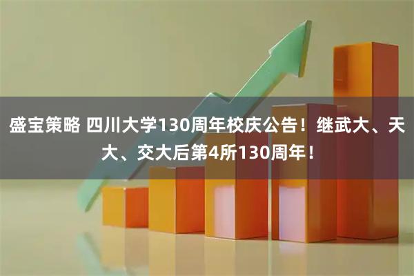 盛宝策略 四川大学130周年校庆公告！继武大、天大、交大后第4所130周年！