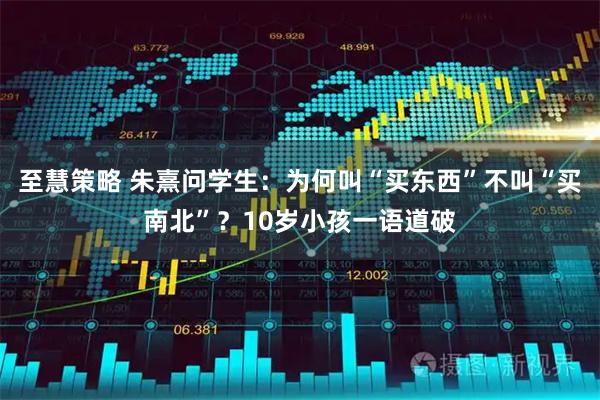 至慧策略 朱熹问学生：为何叫“买东西”不叫“买南北”？10岁小孩一语道破