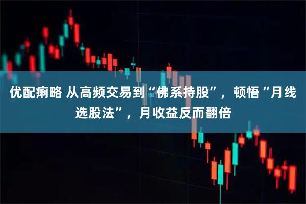 优配痢略 从高频交易到“佛系持股”，顿悟“月线选股法”，月收益反而翻倍