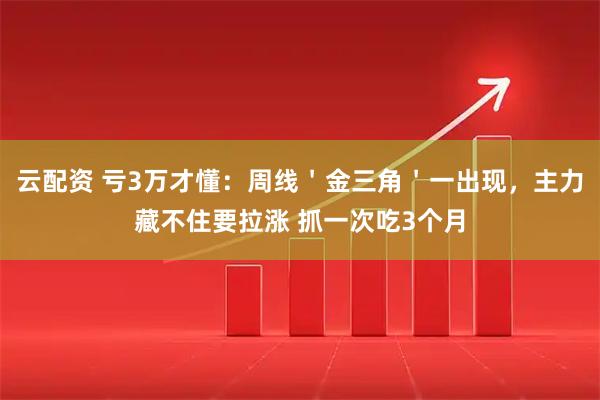 云配资 亏3万才懂：周线＇金三角＇一出现，主力藏不住要拉涨 抓一次吃3个月