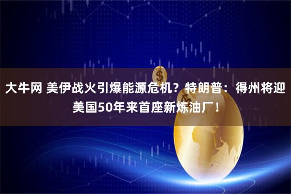 大牛网 美伊战火引爆能源危机？特朗普：得州将迎美国50年来首座新炼油厂！