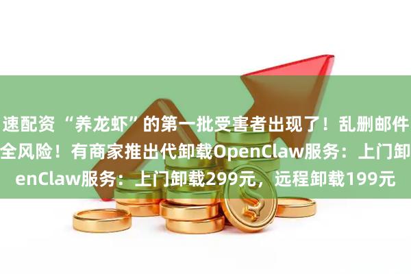 速配资 “养龙虾”的第一批受害者出现了！乱删邮件、隐私泄露，有严重安全风险！有商家推出代卸载OpenClaw服务：上门卸载299元，远程卸载199元