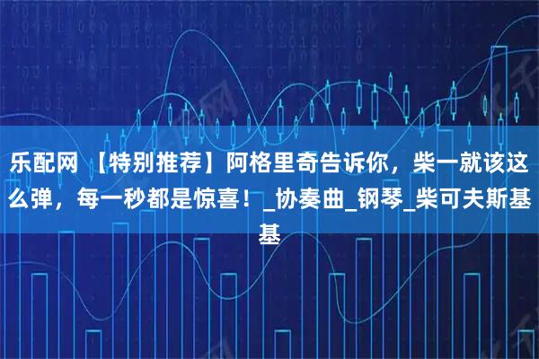 乐配网 【特别推荐】阿格里奇告诉你,柴一就该这么弹,每一秒都是惊喜!_协奏曲_钢琴_柴可夫斯基