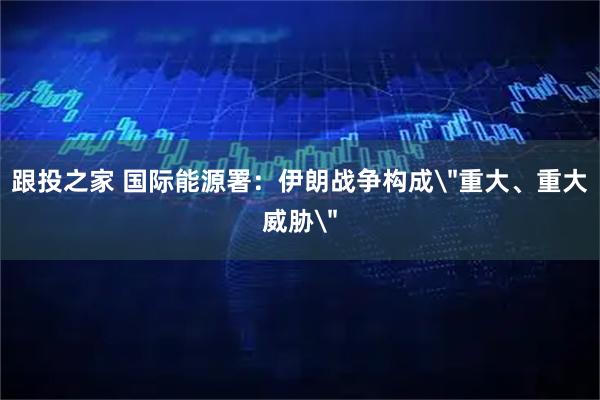 跟投之家 国际能源署：伊朗战争构成