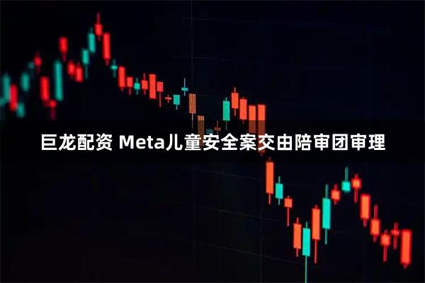 巨龙配资 Meta儿童安全案交由陪审团审理