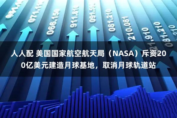 人人配 美国国家航空航天局（NASA）斥资200亿美元建造月球基地，取消月球轨道站