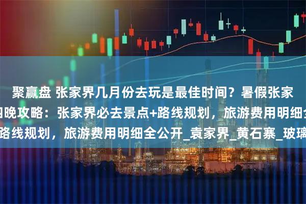 聚赢盘 张家界几月份去玩是最佳时间?暑假张家界亲子游张家界五天四晚攻略:张家界必去景点+路线规划,旅游费用明细全公开_袁家界_黄石寨_玻璃