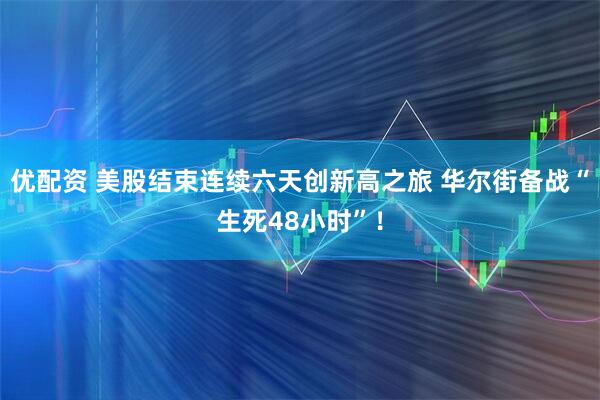 优配资 美股结束连续六天创新高之旅 华尔街备战“生死48小时”!