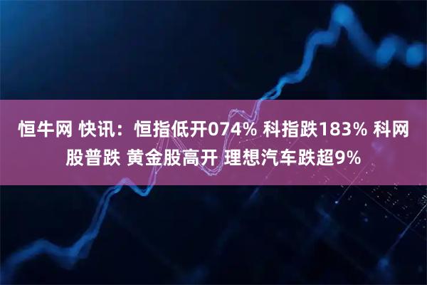 恒牛网 快讯:恒指低开074% 科指跌183% 科网股普跌 黄金股高开 理想汽车跌超9%