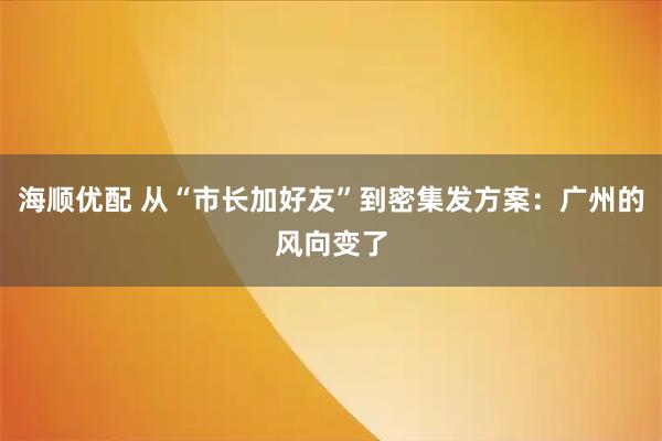 海顺优配 从“市长加好友”到密集发方案：广州的风向变了