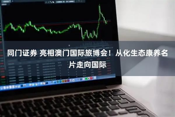 同门证券 亮相澳门国际旅博会！从化生态康养名片走向国际