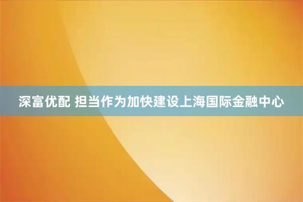 深富优配 担当作为加快建设上海国际金融中心