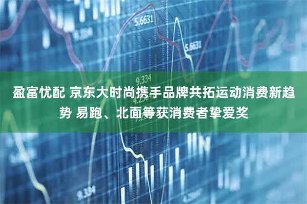 盈富忧配 京东大时尚携手品牌共拓运动消费新趋势 易跑、北面等获消费者挚爱奖