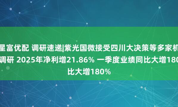星富优配 调研速递|紫光国微接受四川大决策等多家机构调研 2025年净利增21.86% 一季度业绩同比大增180%