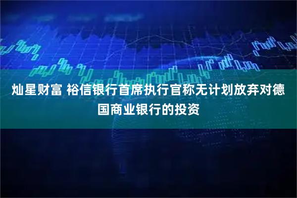 灿星财富 裕信银行首席执行官称无计划放弃对德国商业银行的投资