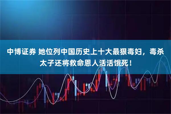 中博证券 她位列中国历史上十大最狠毒妇,毒杀太子还将救命恩人活活饿死!