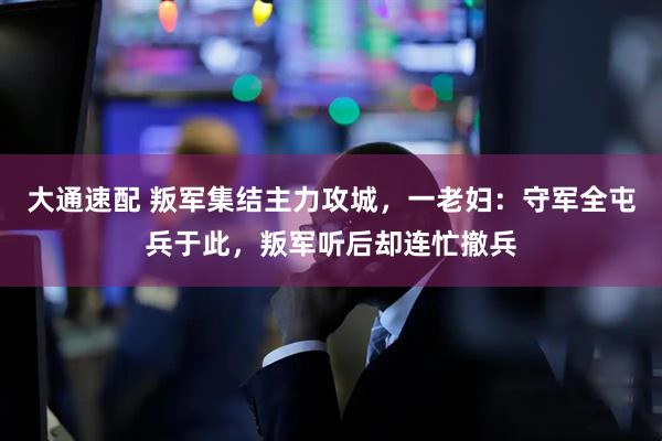 大通速配 叛军集结主力攻城，一老妇：守军全屯兵于此，叛军听后却连忙撤兵
