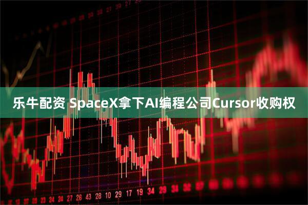 乐牛配资 SpaceX拿下AI编程公司Cursor收购权