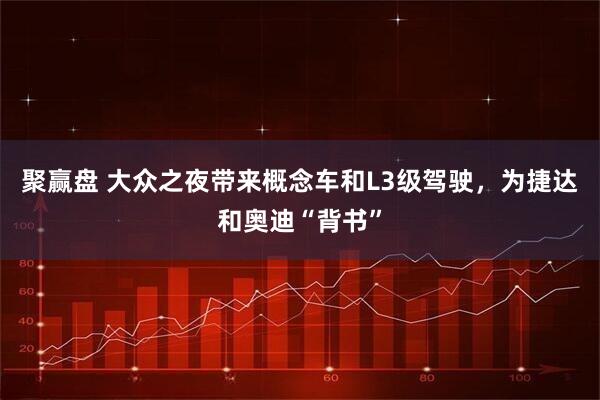 聚赢盘 大众之夜带来概念车和L3级驾驶，为捷达和奥迪“背书”