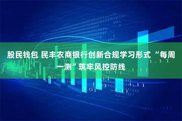 股民钱包 民丰农商银行创新合规学习形式 “每周一测”筑牢风控防线