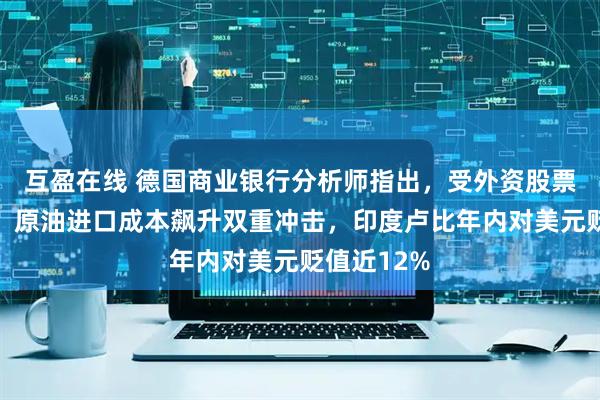 互盈在线 德国商业银行分析师指出，受外资股票大幅流出、原油进口成本飙升双重冲击，印度卢比年内对美元贬值近12%