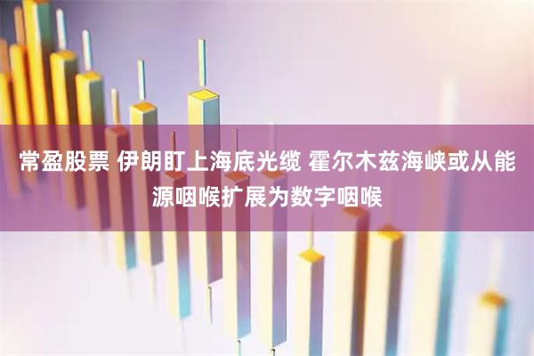 常盈股票 伊朗盯上海底光缆 霍尔木兹海峡或从能源咽喉扩展为数字咽喉