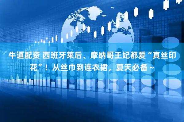 牛道配资 西班牙莱后、摩纳哥王妃都爱“真丝印花”！从丝巾到连衣裙，夏天必备～