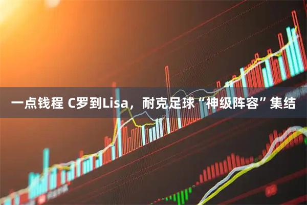 一点钱程 C罗到Lisa，耐克足球“神级阵容”集结