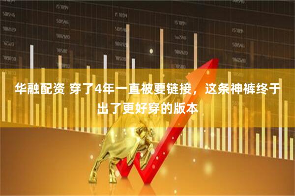 华融配资 穿了4年一直被要链接，这条神裤终于出了更好穿的版本