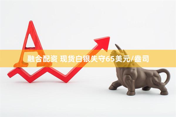融合配资 现货白银失守65美元/盎司