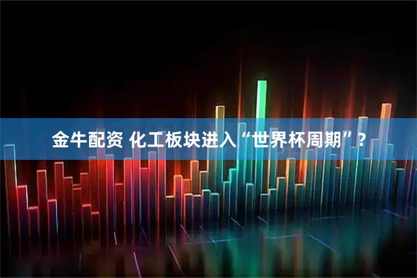 金牛配资 化工板块进入“世界杯周期”？