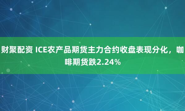 财聚配资 ICE农产品期货主力合约收盘表现分化，咖啡期货跌2.24%