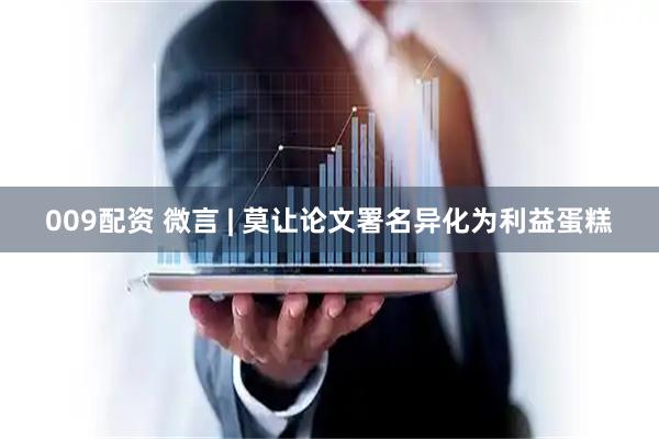 009配资 微言 | 莫让论文署名异化为利益蛋糕