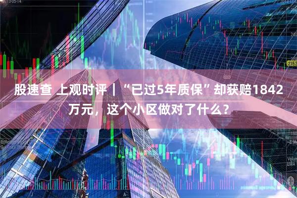 股速查 上观时评|“已过5年质保”却获赔1842万元,这个小区做对了什么?