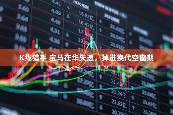 K线猎手 宝马在华失速，掉进换代空窗期