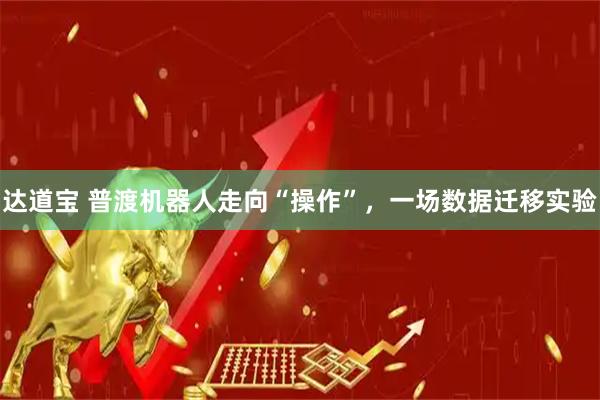 达道宝 普渡机器人走向“操作”，一场数据迁移实验