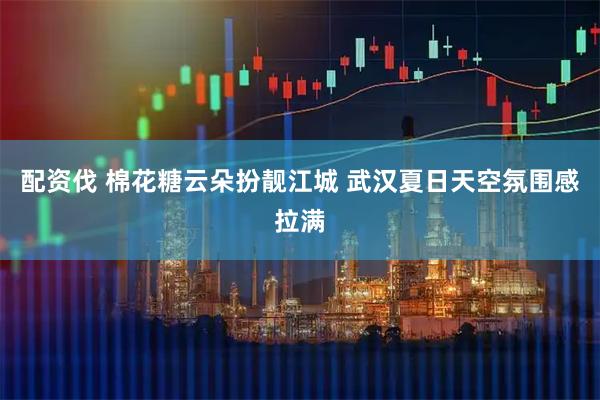 配资伐 棉花糖云朵扮靓江城 武汉夏日天空氛围感拉满