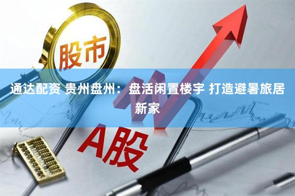 通达配资 贵州盘州：盘活闲置楼宇 打造避暑旅居新家