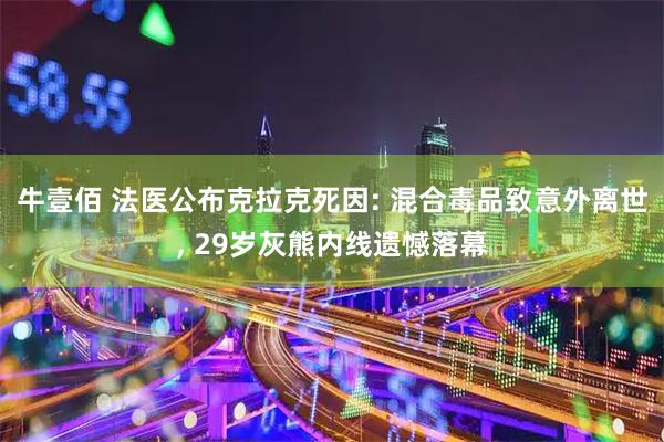 牛壹佰 法医公布克拉克死因: 混合毒品致意外离世, 29岁灰熊内线遗憾落幕
