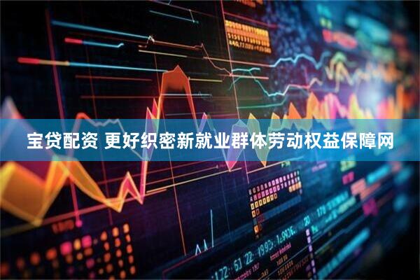 宝贷配资 更好织密新就业群体劳动权益保障网