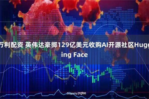 万利配资 英伟达豪掷129亿美元收购AI开源社区Hugging Face