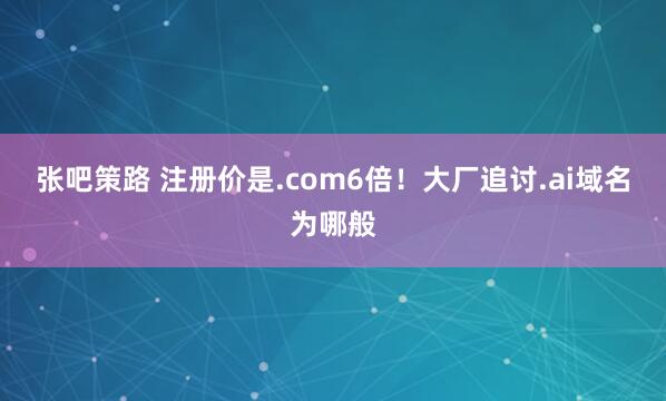 张吧策路 注册价是.com6倍！大厂追讨.ai域名为哪般