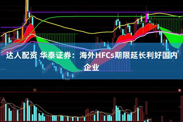 达人配资 华泰证券：海外HFCs期限延长利好国内企业