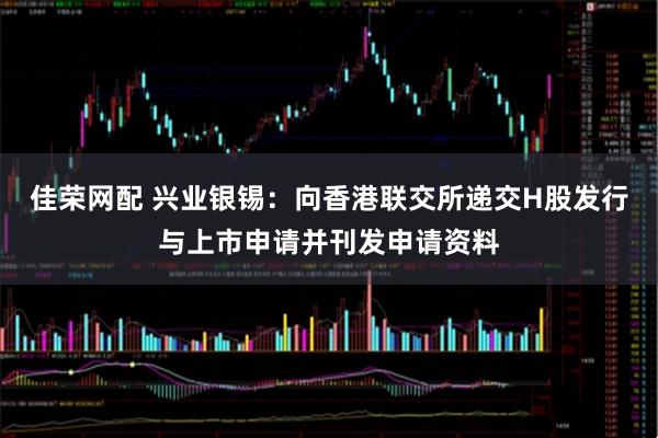 佳荣网配 兴业银锡：向香港联交所递交H股发行与上市申请并刊发申请资料